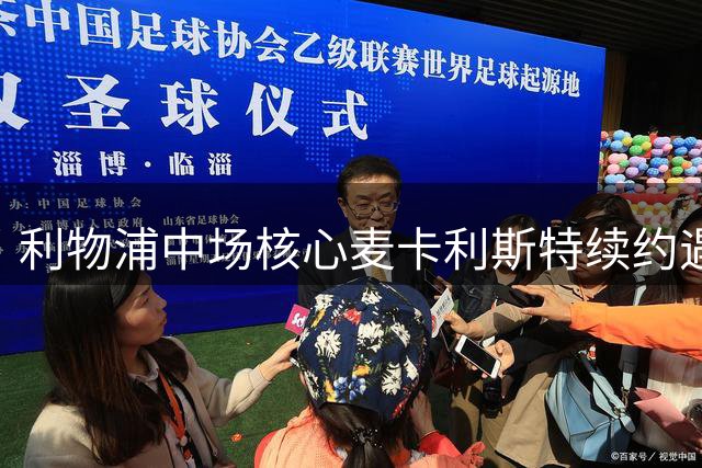 利物浦中场核心麦卡利斯特续约遇阻或提前离队